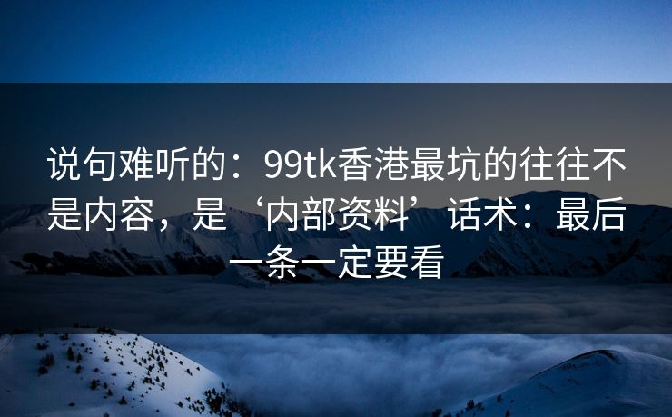 说句难听的：99tk香港最坑的往往不是内容，是‘内部资料’话术：最后一条一定要看