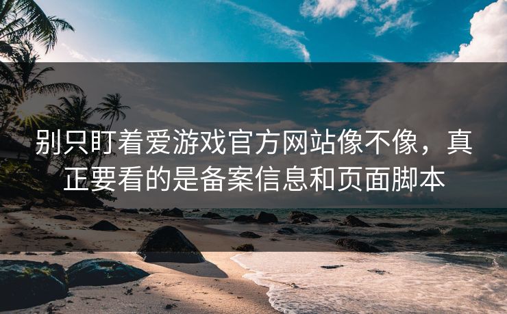 别只盯着爱游戏官方网站像不像,真正要看的是备案信息和页面脚本 别只盯着爱游戏官方网站像不像,真正要看的是备案信息和页面脚本