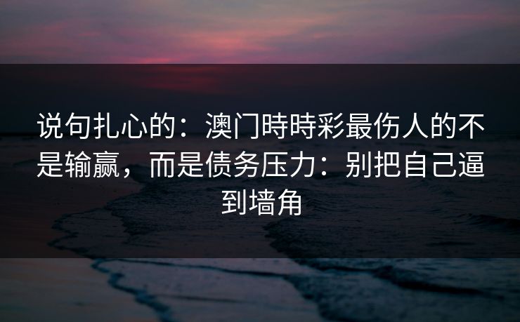 说句扎心的：澳门時時彩最伤人的不是输赢，而是债务压力：别把自己逼到墙角