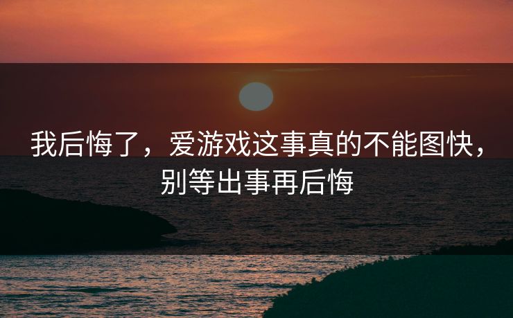 我后悔了,爱游戏这事真的不能图快,别等出事再后悔 我后悔了,爱游戏这事真的不能图快,别等出事再后悔
