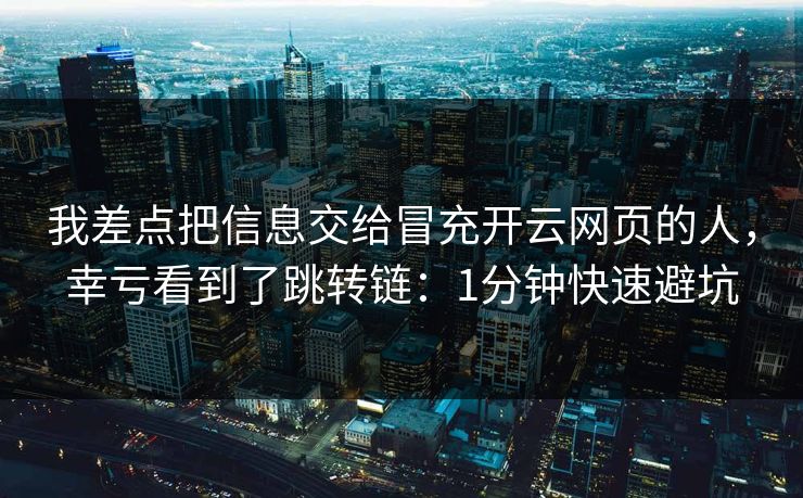 我差点把信息交给冒充开云网页的人，幸亏看到了跳转链：1分钟快速避坑