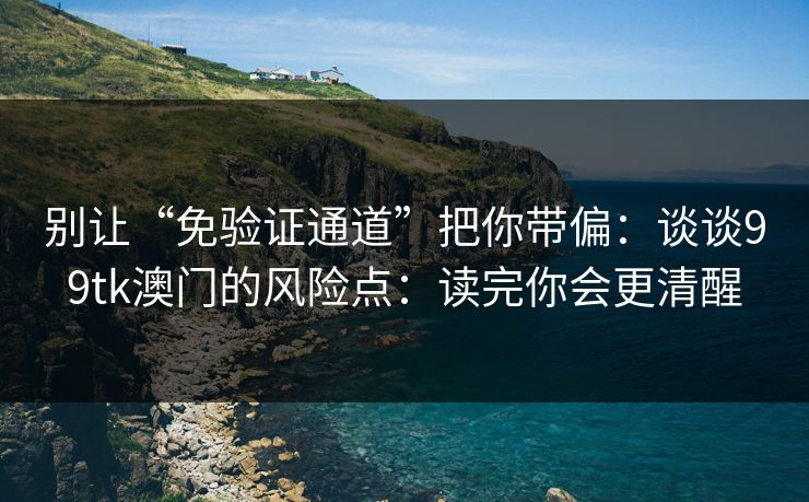别让“免验证通道”把你带偏：谈谈99tk澳门的风险点：读完你会更清醒