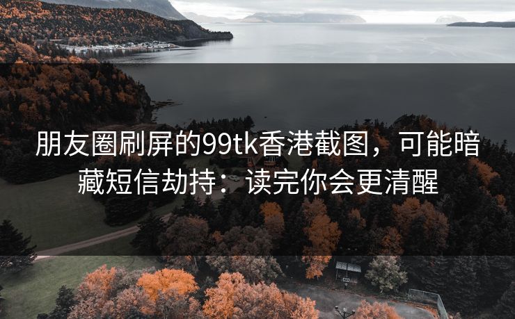 朋友圈刷屏的99tk香港截图，可能暗藏短信劫持：读完你会更清醒