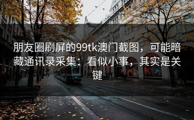 朋友圈刷屏的99tk澳门截图，可能暗藏通讯录采集：看似小事，其实是关键