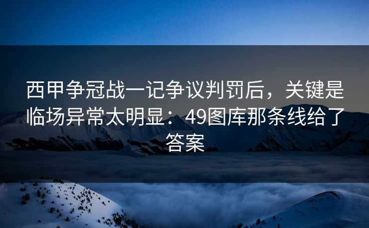 西甲争冠战一记争议判罚后，关键是临场异常太明显：49图库那条线给了答案