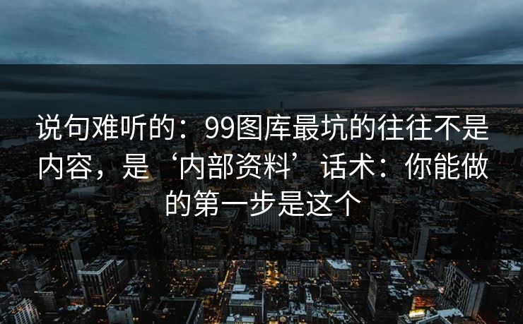 说句难听的：99图库最坑的往往不是内容，是‘内部资料’话术：你能做的第一步是这个
