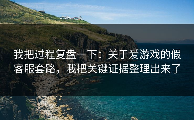 我把过程复盘一下：关于爱游戏的假客服套路，我把关键证据整理出来了