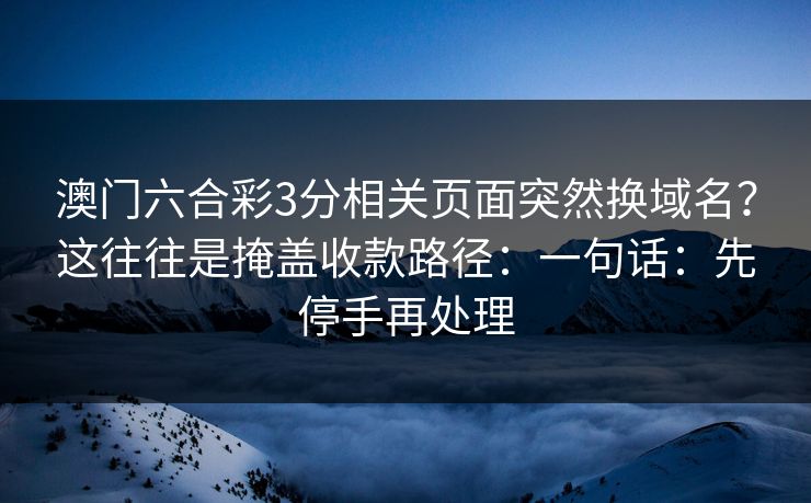 澳门六合彩3分相关页面突然换域名？这往往是掩盖收款路径：一句话：先停手再处理