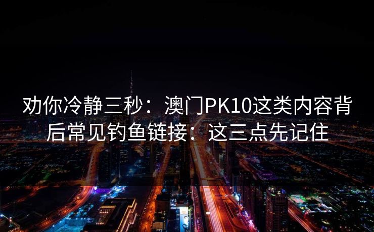 劝你冷静三秒：澳门PK10这类内容背后常见钓鱼链接：这三点先记住