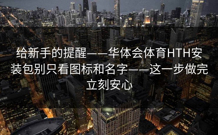 给新手的提醒——华体会体育HTH安装包别只看图标和名字——这一步做完立刻安心