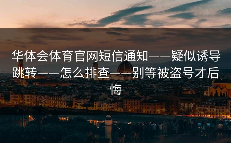 华体会体育官网短信通知——疑似诱导跳转——怎么排查——别等被盗号才后悔