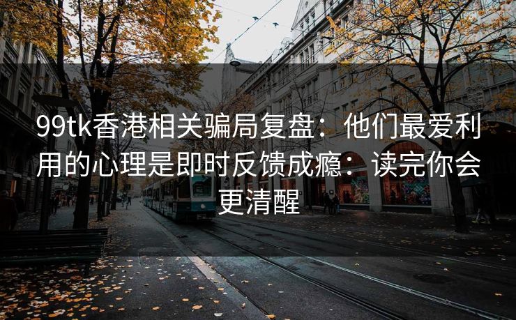 99tk香港相关骗局复盘：他们最爱利用的心理是即时反馈成瘾：读完你会更清醒