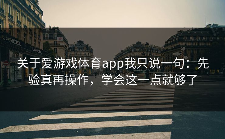 关于爱游戏体育app我只说一句：先验真再操作，学会这一点就够了