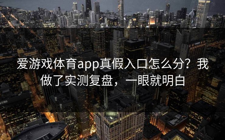 爱游戏体育app真假入口怎么分？我做了实测复盘，一眼就明白