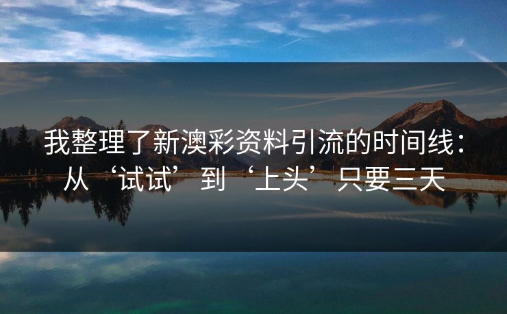 我整理了新澳彩资料引流的时间线：从‘试试’到‘上头’只要三天