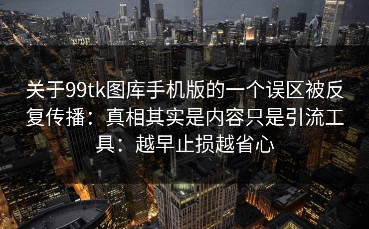 关于99tk图库手机版的一个误区被反复传播：真相其实是内容只是引流工具：越早止损越省心