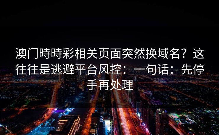 澳门時時彩相关页面突然换域名？这往往是逃避平台风控：一句话：先停手再处理