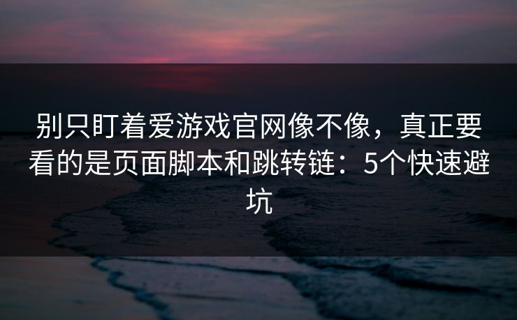 别只盯着爱游戏官网像不像，真正要看的是页面脚本和跳转链：5个快速避坑