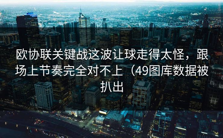欧协联关键战这波让球走得太怪，跟场上节奏完全对不上（49图库数据被扒出
