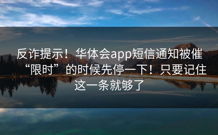 反诈提示！华体会app短信通知被催“限时”的时候先停一下！只要记住这一条就够了