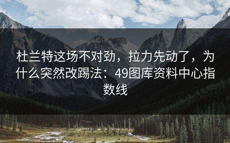 杜兰特这场不对劲，拉力先动了，为什么突然改踢法：49图库资料中心指数线