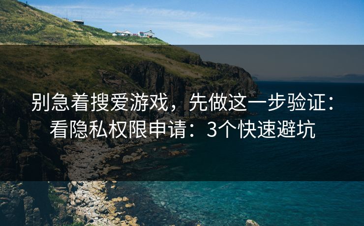 别急着搜爱游戏，先做这一步验证：看隐私权限申请：3个快速避坑