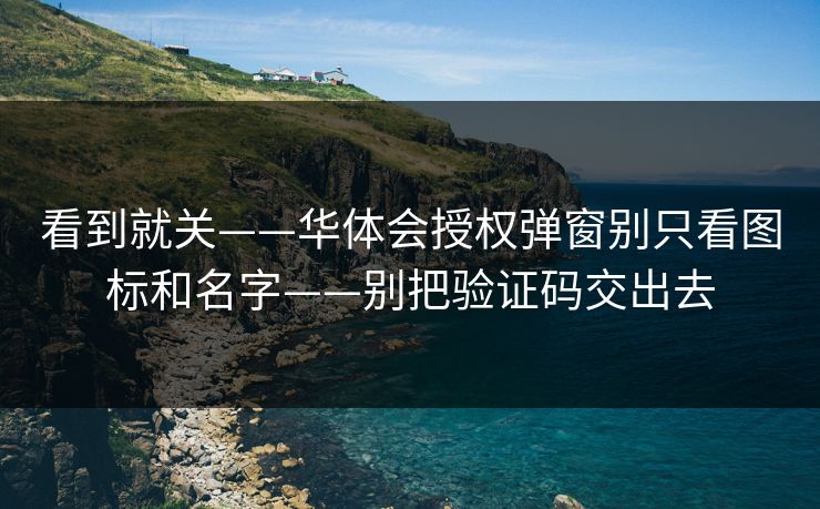 看到就关——华体会授权弹窗别只看图标和名字——别把验证码交出去