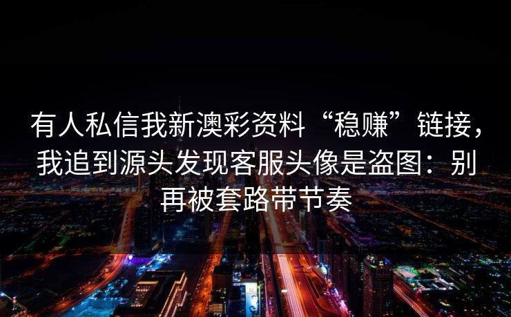 有人私信我新澳彩资料“稳赚”链接，我追到源头发现客服头像是盗图：别再被套路带节奏
