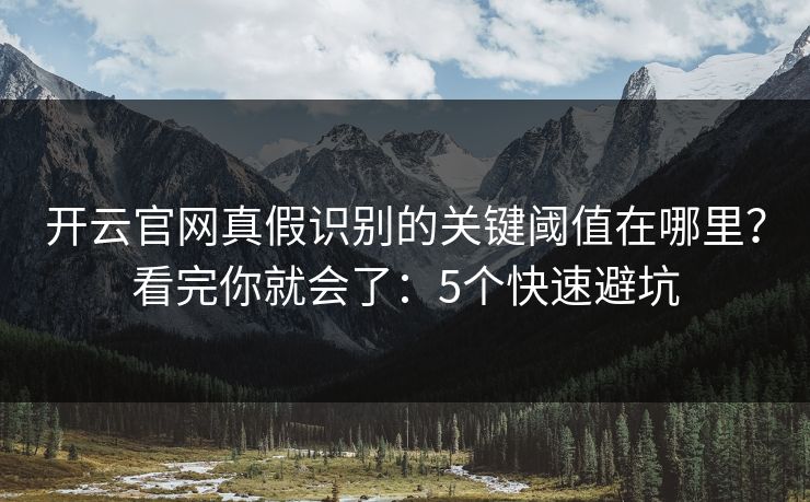 开云官网真假识别的关键阈值在哪里？看完你就会了：5个快速避坑