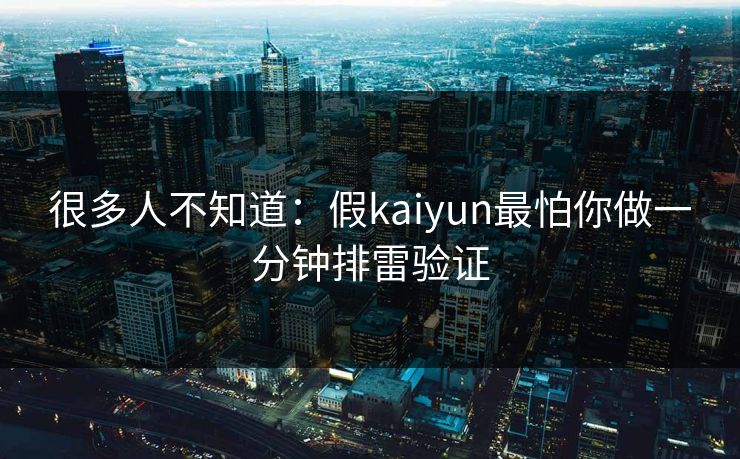 很多人不知道：假kaiyun最怕你做一分钟排雷验证