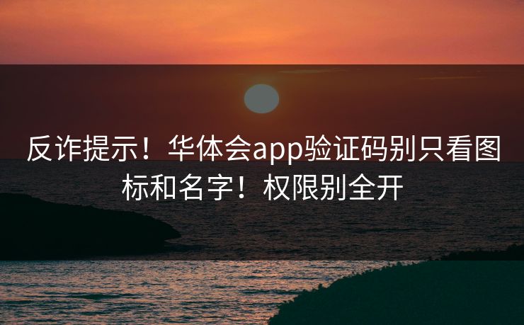 反诈提示！华体会app验证码别只看图标和名字！权限别全开