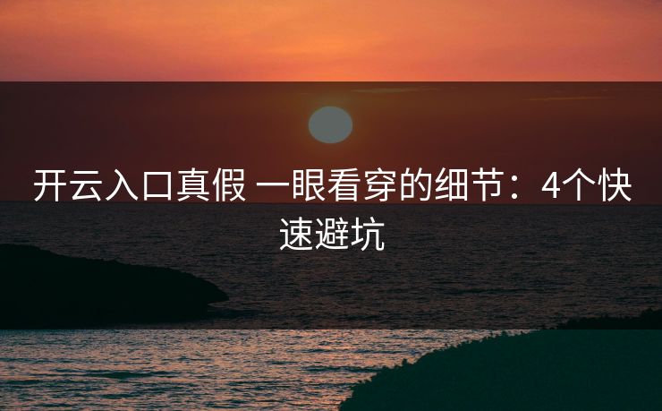 开云入口真假 一眼看穿的细节：4个快速避坑
