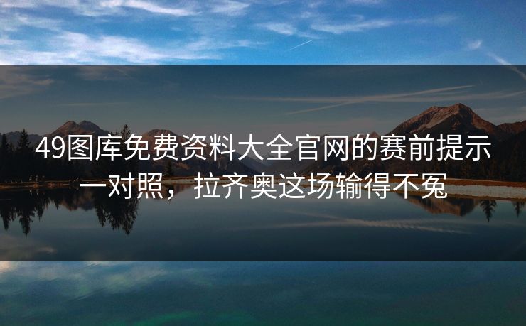 49图库免费资料大全官网的赛前提示一对照，拉齐奥这场输得不冤