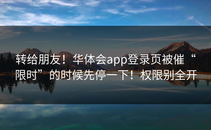转给朋友！华体会app登录页被催“限时”的时候先停一下！权限别全开