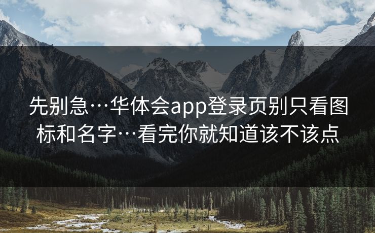 先别急…华体会app登录页别只看图标和名字…看完你就知道该不该点