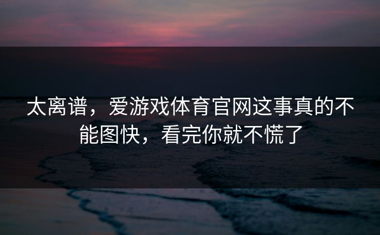 太离谱，爱游戏体育官网这事真的不能图快，看完你就不慌了
