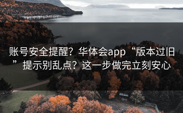 账号安全提醒？华体会app“版本过旧”提示别乱点？这一步做完立刻安心