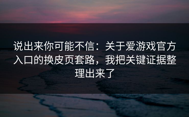 说出来你可能不信：关于爱游戏官方入口的换皮页套路，我把关键证据整理出来了