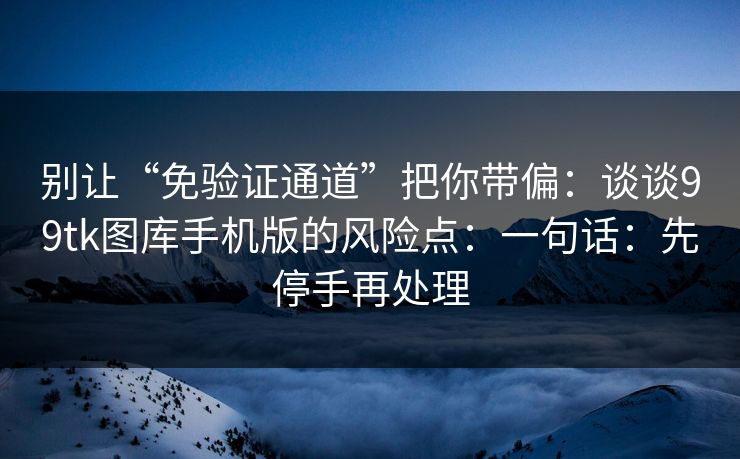 别让“免验证通道”把你带偏：谈谈99tk图库手机版的风险点：一句话：先停手再处理