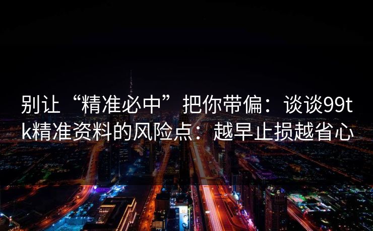 别让“精准必中”把你带偏：谈谈99tk精准资料的风险点：越早止损越省心
