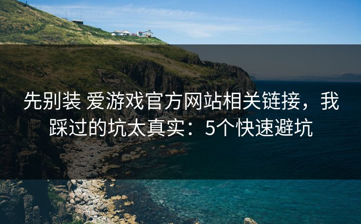 先别装 爱游戏官方网站相关链接,我踩过的坑太真实:5个快速避坑 先别装 爱游戏官方网站相关链接,我踩过的坑太真实:5个快速避坑