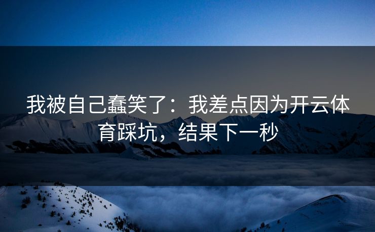 我被自己蠢笑了：我差点因为开云体育踩坑，结果下一秒
