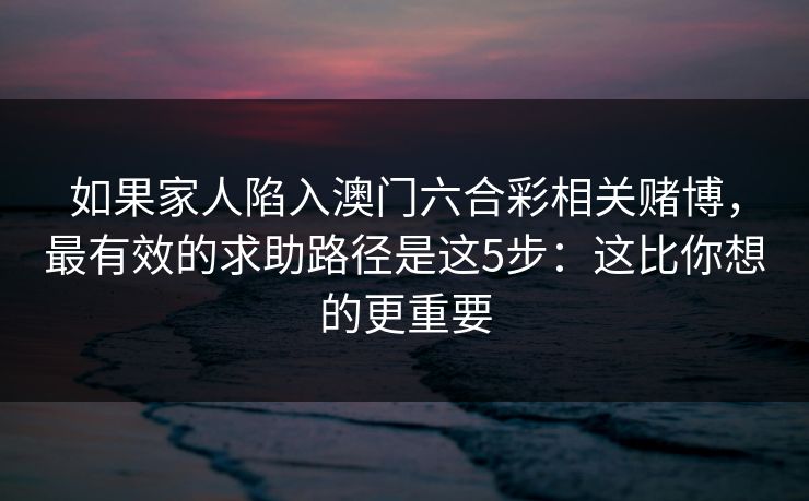 如果家人陷入澳门六合彩相关赌博，最有效的求助路径是这5步：这比你想的更重要