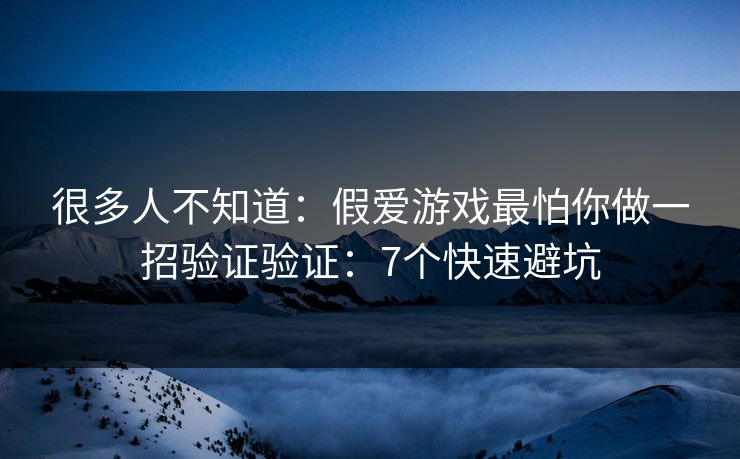 很多人不知道：假爱游戏最怕你做一招验证验证：7个快速避坑