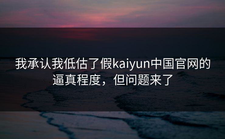我承认我低估了假kaiyun中国官网的逼真程度，但问题来了