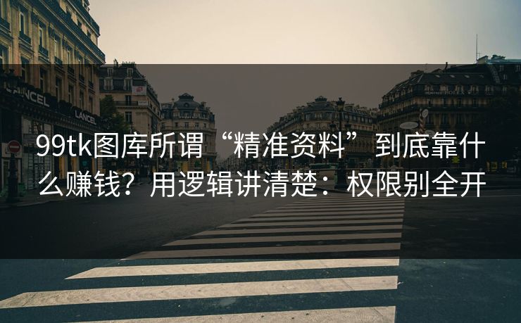 99tk图库所谓“精准资料”到底靠什么赚钱？用逻辑讲清楚：权限别全开
