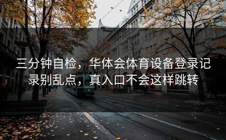 三分钟自检，华体会体育设备登录记录别乱点，真入口不会这样跳转