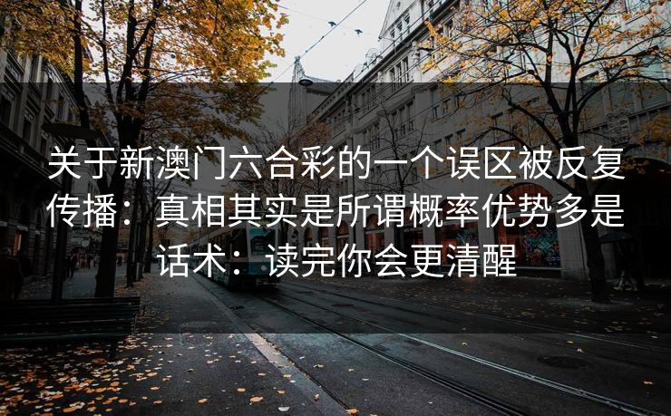 关于新澳门六合彩的一个误区被反复传播：真相其实是所谓概率优势多是话术：读完你会更清醒