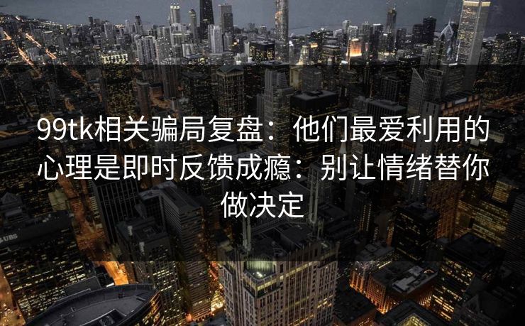 99tk相关骗局复盘：他们最爱利用的心理是即时反馈成瘾：别让情绪替你做决定