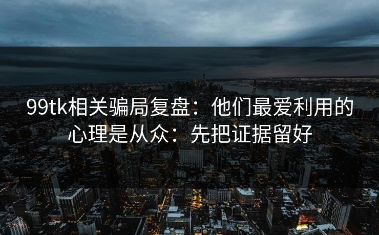 99tk相关骗局复盘：他们最爱利用的心理是从众：先把证据留好